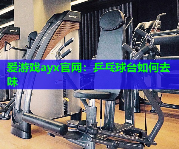 爱游戏ayx官网：乒乓球台如何去味