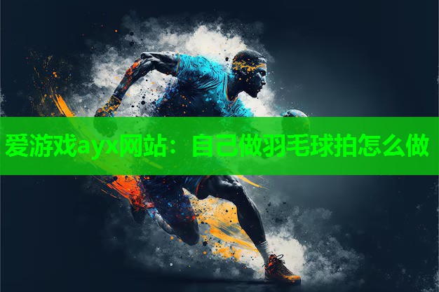 爱游戏ayx网站：自己做羽毛球拍怎么做