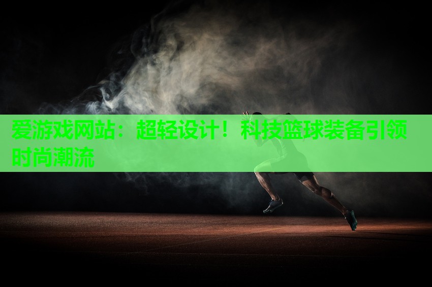 超轻设计！科技篮球装备引领时尚潮流